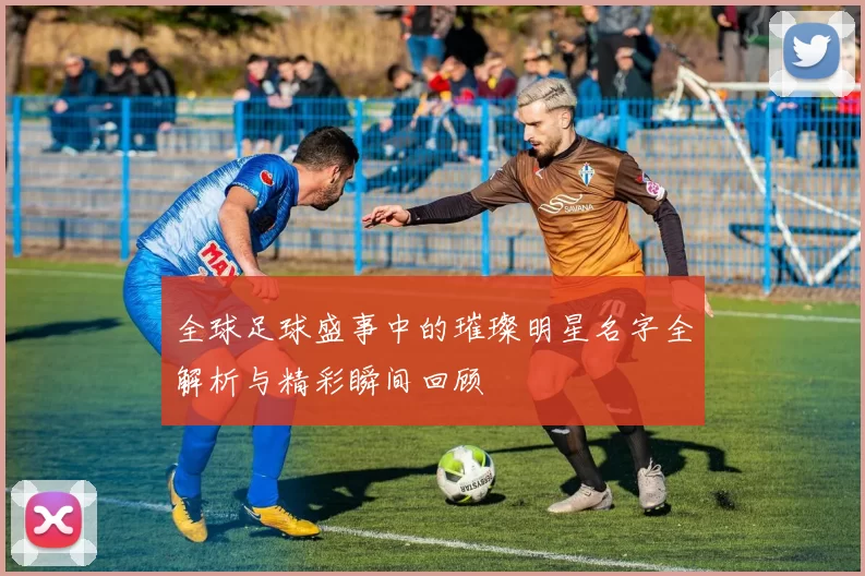 全球足球盛事中的璀璨明星名字全解析与精彩瞬间回顾