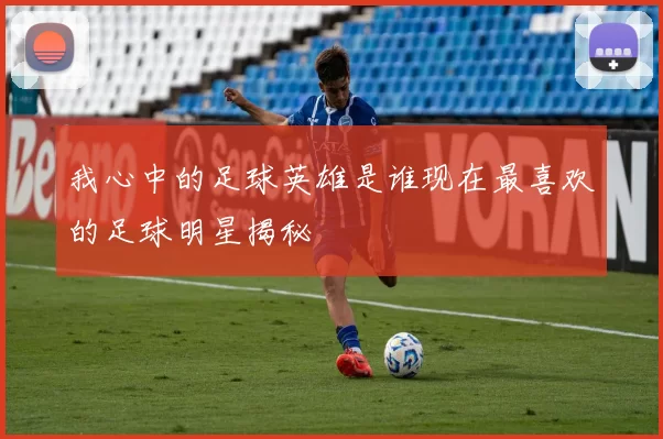 我心中的足球英雄是谁现在最喜欢的足球明星揭秘