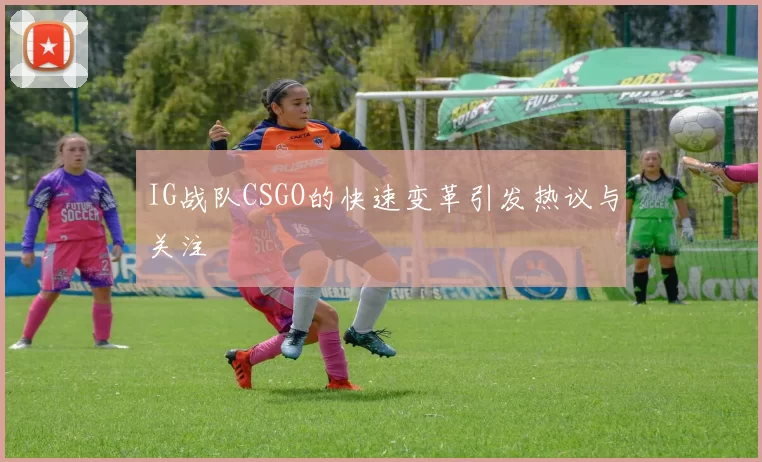 IG战队CSGO的快速变革引发热议与关注
