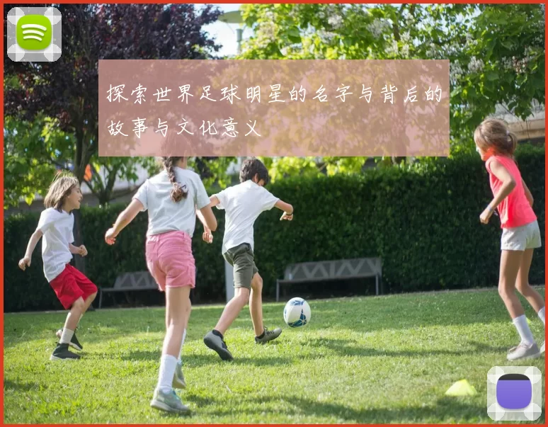探索世界足球明星的名字与背后的故事与文化意义