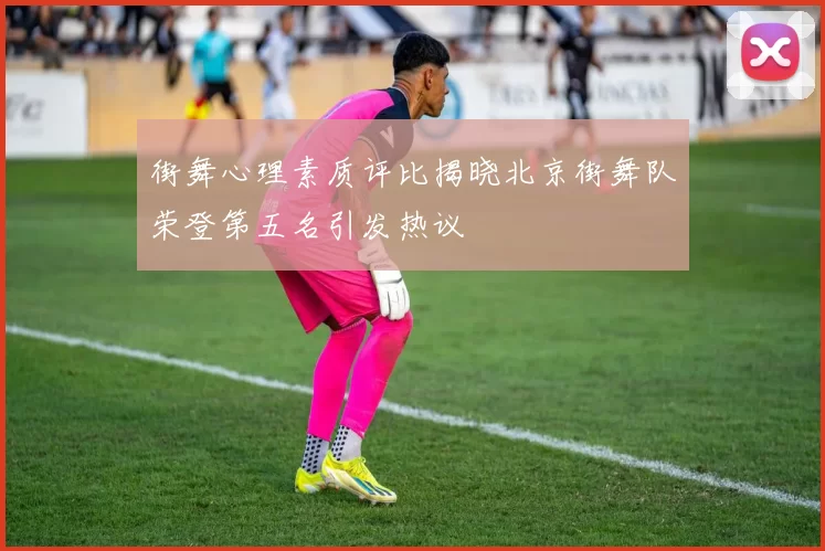 街舞心理素质评比揭晓北京街舞队荣登第五名引发热议