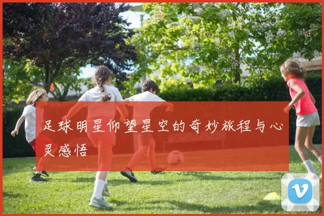 足球明星仰望星空的奇妙旅程与心灵感悟