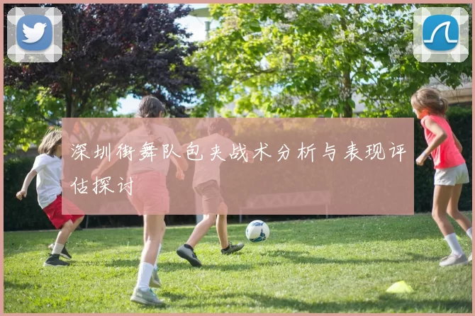 深圳街舞队包夹战术分析与表现评估探讨