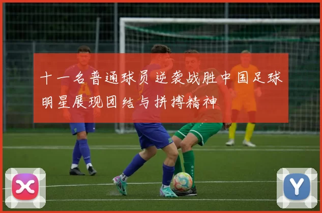 十一名普通球员逆袭战胜中国足球明星展现团结与拼搏精神