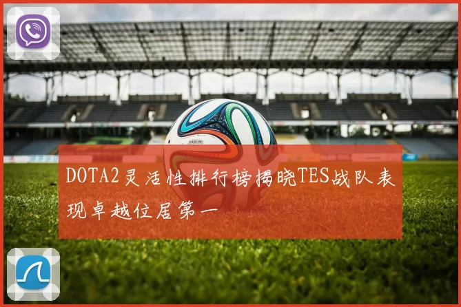 DOTA2灵活性排行榜揭晓TES战队表现卓越位居第一