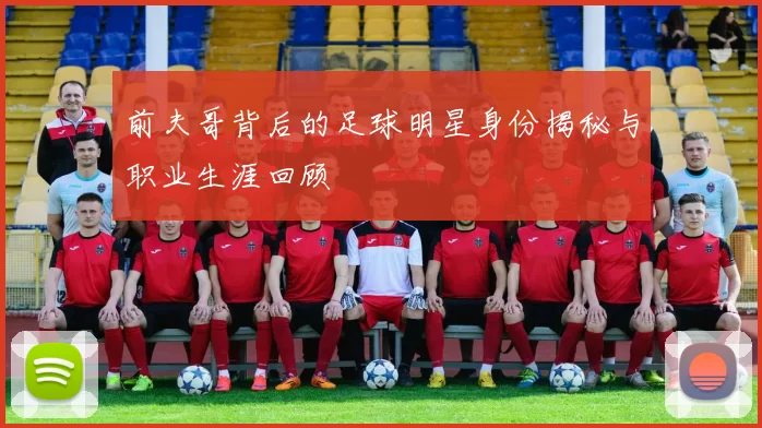 前夫哥背后的足球明星身份揭秘与职业生涯回顾